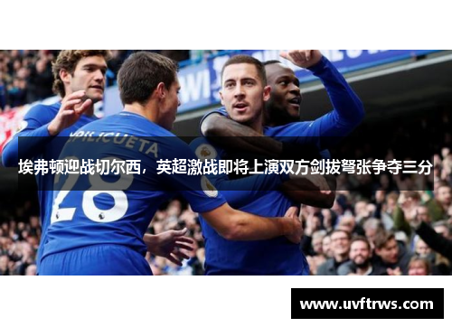 埃弗顿迎战切尔西，英超激战即将上演双方剑拔弩张争夺三分