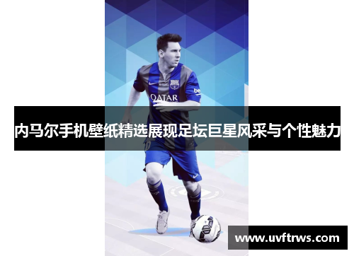 内马尔手机壁纸精选展现足坛巨星风采与个性魅力