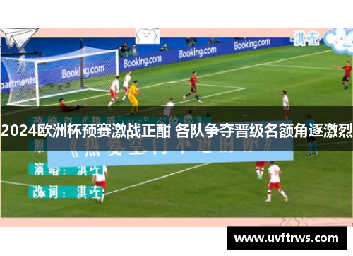 2024欧洲杯预赛激战正酣 各队争夺晋级名额角逐激烈