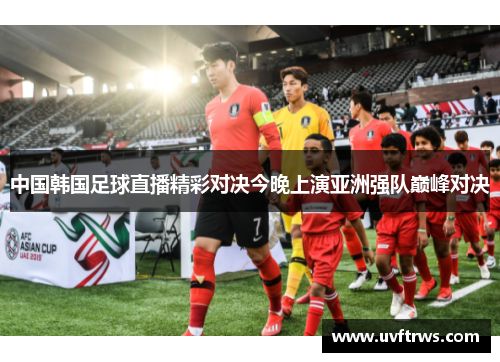 中国韩国足球直播精彩对决今晚上演亚洲强队巅峰对决