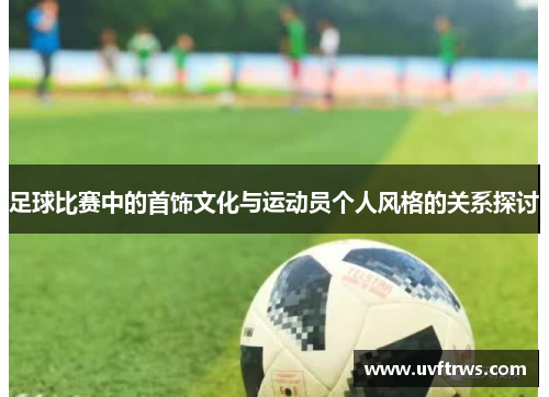 足球比赛中的首饰文化与运动员个人风格的关系探讨