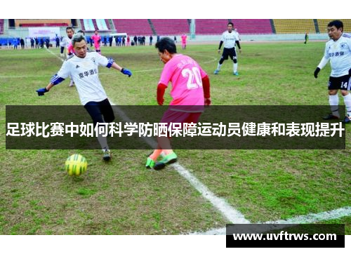 足球比赛中如何科学防晒保障运动员健康和表现提升