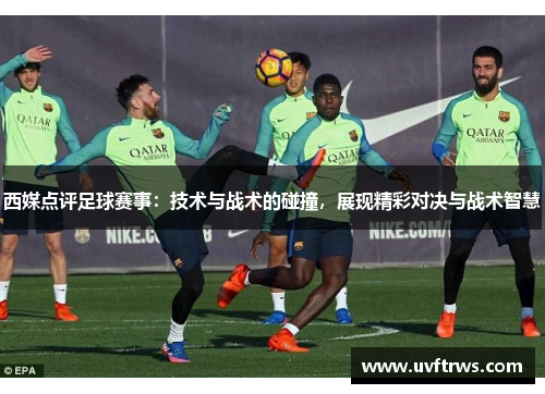 西媒点评足球赛事：技术与战术的碰撞，展现精彩对决与战术智慧