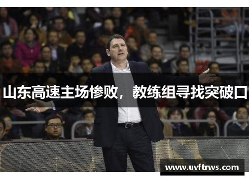 山东高速主场惨败，教练组寻找突破口