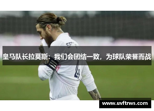 皇马队长拉莫斯：我们会团结一致，为球队荣誉而战