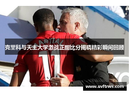 克里科与天主大学激战正酣比分揭晓精彩瞬间回顾