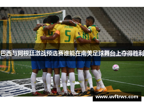 巴西与阿根廷激战预选赛谁能在南美足球舞台上夺得胜利