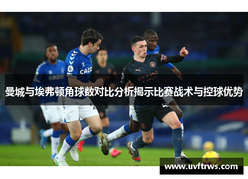 曼城与埃弗顿角球数对比分析揭示比赛战术与控球优势