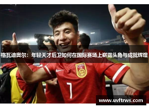 格瓦迪奥尔：年轻天才后卫如何在国际赛场上崭露头角与成就辉煌