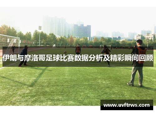 伊朗与摩洛哥足球比赛数据分析及精彩瞬间回顾