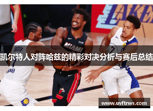 凯尔特人对阵哈兹的精彩对决分析与赛后总结