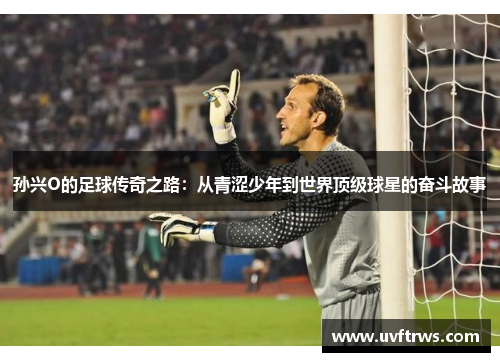 孙兴O的足球传奇之路：从青涩少年到世界顶级球星的奋斗故事