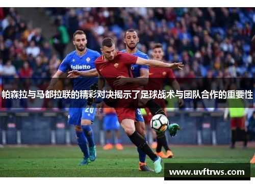 帕森拉与马都拉联的精彩对决揭示了足球战术与团队合作的重要性