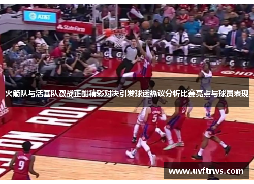 火箭队与活塞队激战正酣精彩对决引发球迷热议分析比赛亮点与球员表现