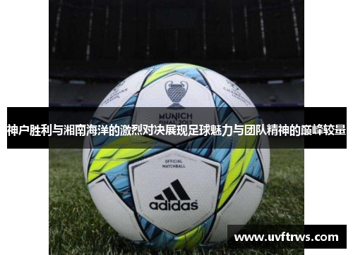 神户胜利与湘南海洋的激烈对决展现足球魅力与团队精神的巅峰较量