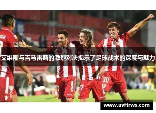 艾维斯与吉马雷斯的激烈对决揭示了足球战术的深度与魅力