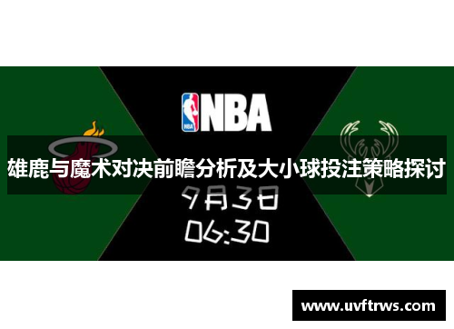 雄鹿与魔术对决前瞻分析及大小球投注策略探讨
