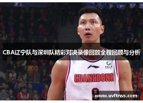 CBA辽宁队与深圳队精彩对决录像回放全程回顾与分析