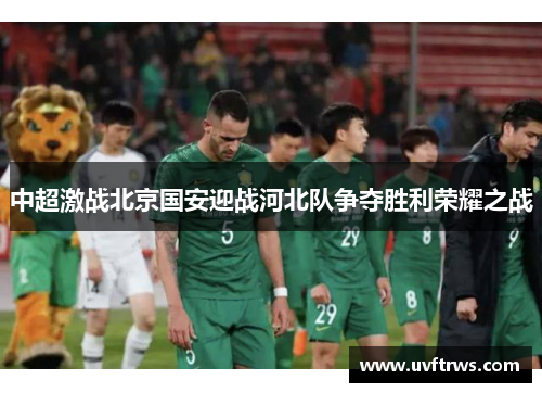 中超激战北京国安迎战河北队争夺胜利荣耀之战