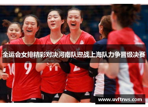 全运会女排精彩对决河南队迎战上海队力争晋级决赛